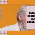 Healthy Habits For Aging Gracefully: Tips For a Fulfilling Senior Life